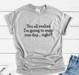 You All Realize I'm Going To Snap One Day, Right, Gray Unisex, Short Sleeve T-shirt